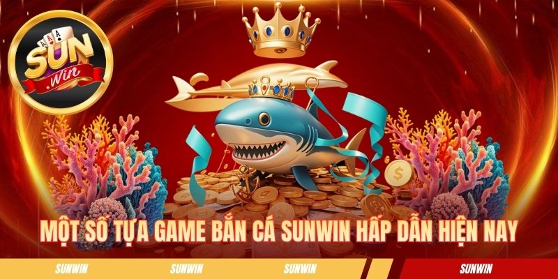 Bắn Cá SUNWIN - Trải Nghiệm Săn Boss Hấp Dẫn Dưới Đại Dương Một số tựa game bắn cá SUNWIN hấp dẫn hiện nay